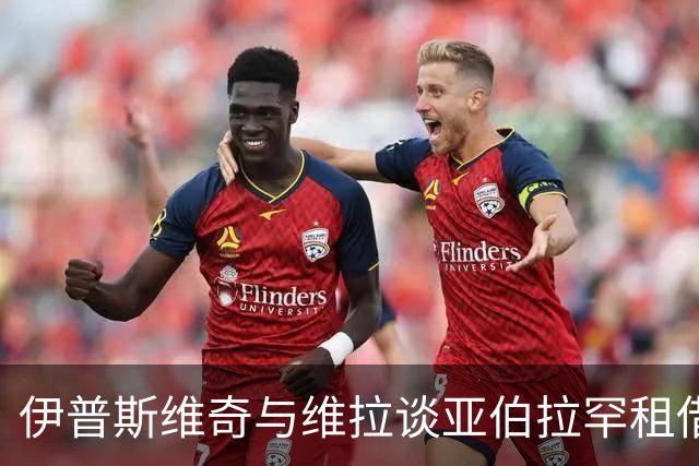 伊普斯维奇与维拉谈亚伯拉罕租借，转会风波来了！