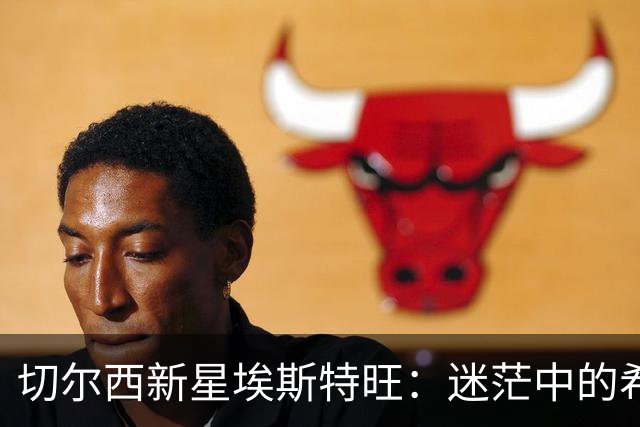 切尔西新星埃斯特旺：迷茫中的希望与拼搏